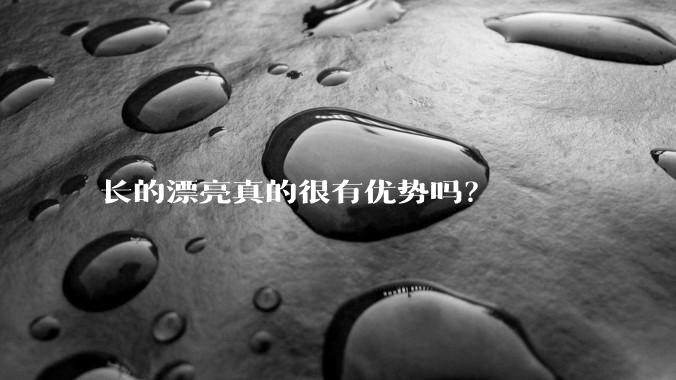 长的漂亮真的很有优势吗？