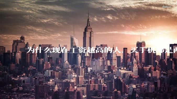 为什么现在工资越高的人，买手机都是两三千块的，反而工资越底的人，要买六七千或八九千的手机？