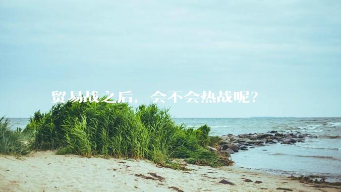 贸易战之后，会不会热战呢？