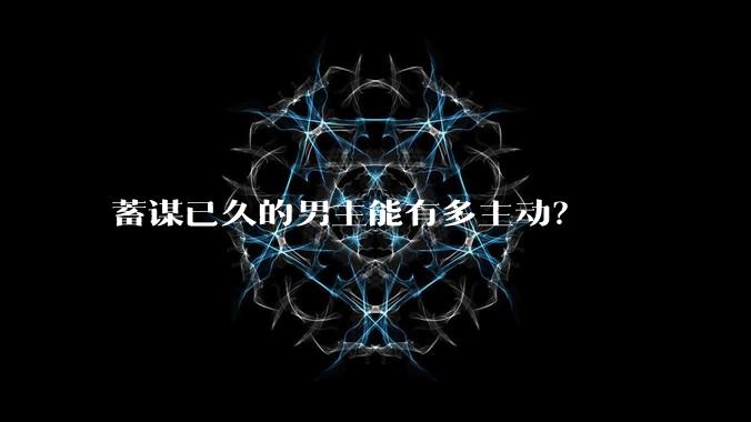 蓄谋已久的男主能有多主动？