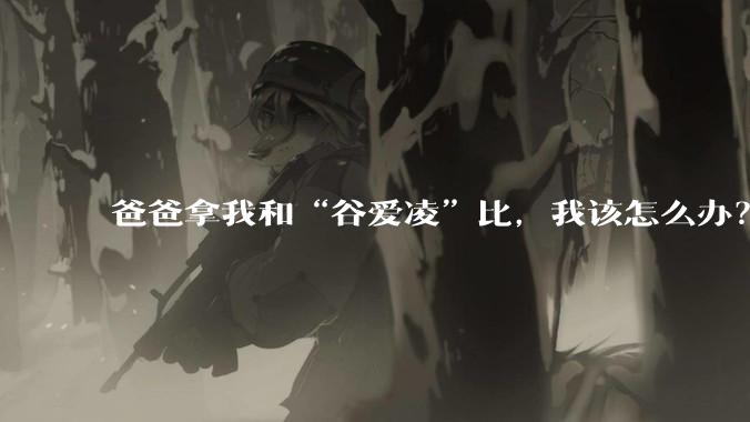 爸爸拿我和“谷爱凌”比，我该怎么办？