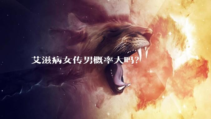 艾滋病女传男概率大吗？