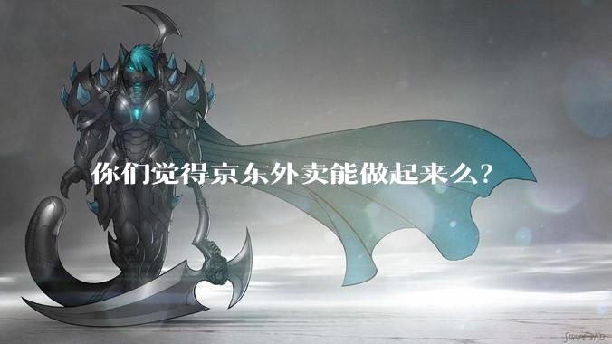 你们觉得京东外卖能做起来么？