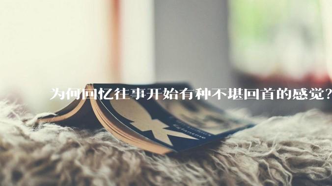为何回忆往事开始有种不堪回首的感觉？